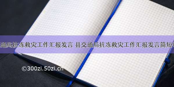 县交通局抗冻救灾工作汇报发言 县交通局抗冻救灾工作汇报发言简短(4篇)