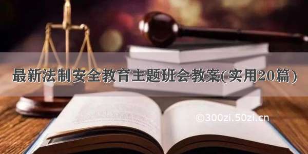 最新法制安全教育主题班会教案(实用20篇)