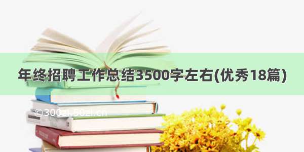 年终招聘工作总结3500字左右(优秀18篇)