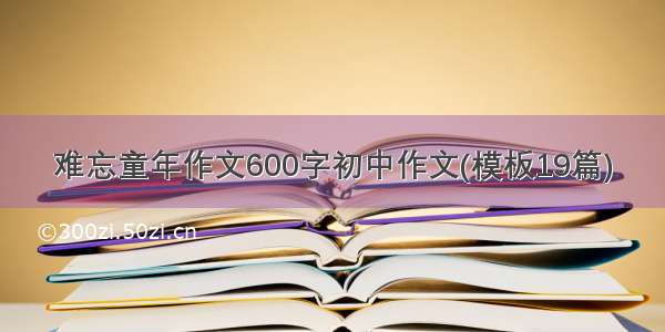 难忘童年作文600字初中作文(模板19篇)