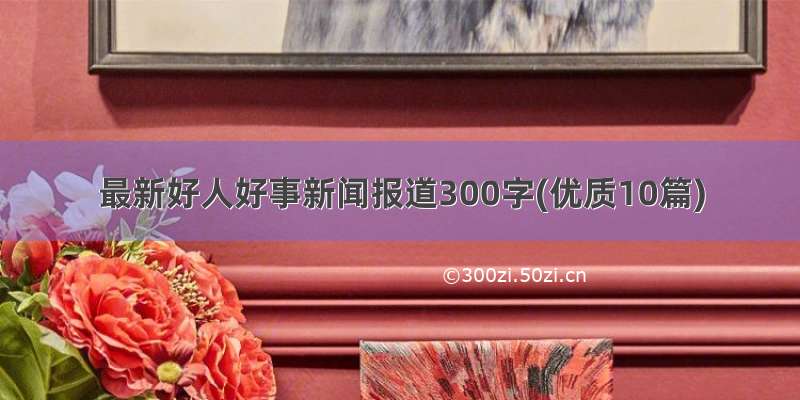 最新好人好事新闻报道300字(优质10篇)