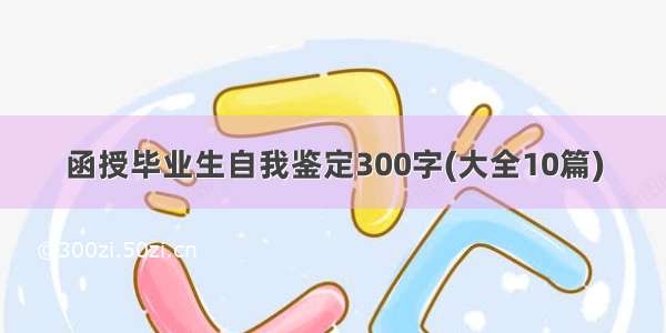 函授毕业生自我鉴定300字(大全10篇)