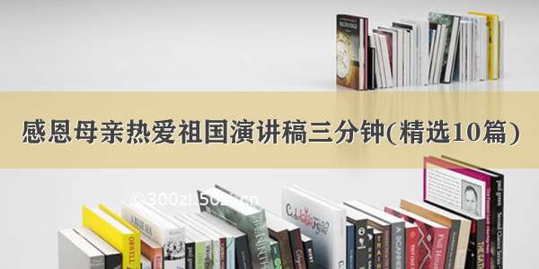 感恩母亲热爱祖国演讲稿三分钟(精选10篇)