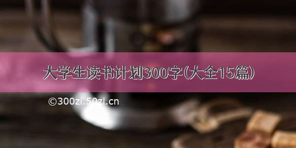 大学生读书计划300字(大全15篇)