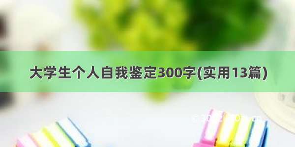 大学生个人自我鉴定300字(实用13篇)