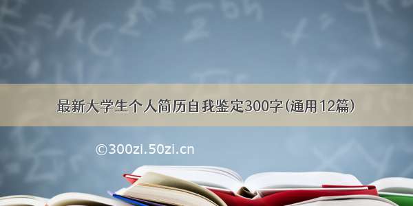 最新大学生个人简历自我鉴定300字(通用12篇)