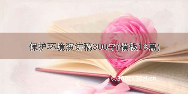 保护环境演讲稿300字(模板19篇)