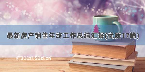 最新房产销售年终工作总结汇报(优质17篇)