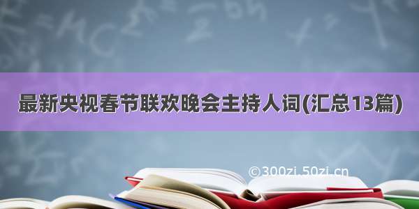 最新央视春节联欢晚会主持人词(汇总13篇)