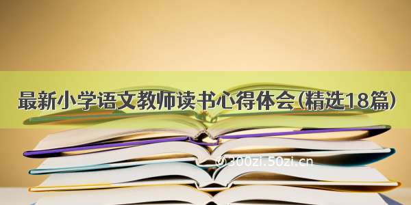 最新小学语文教师读书心得体会(精选18篇)