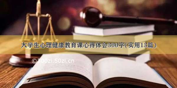 大学生心理健康教育课心得体会300字(实用13篇)