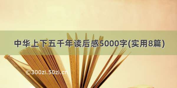 中华上下五千年读后感5000字(实用8篇)