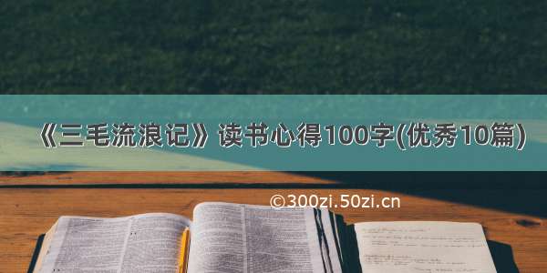 《三毛流浪记》读书心得100字(优秀10篇)