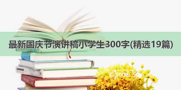 最新国庆节演讲稿小学生300字(精选19篇)