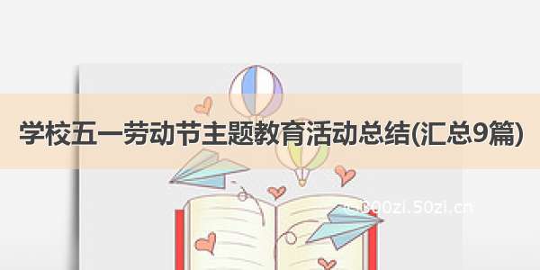 学校五一劳动节主题教育活动总结(汇总9篇)