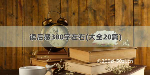 读后感300字左右(大全20篇)