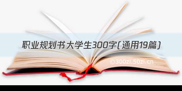 职业规划书大学生300字(通用19篇)