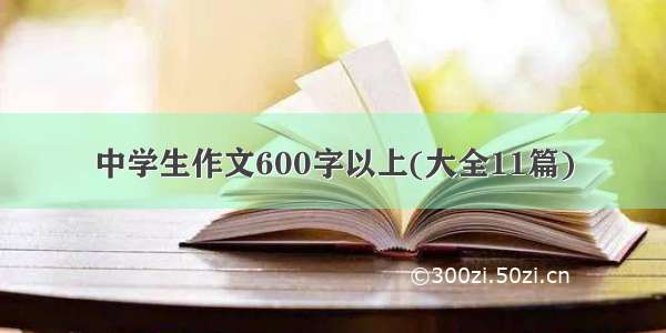 中学生作文600字以上(大全11篇)