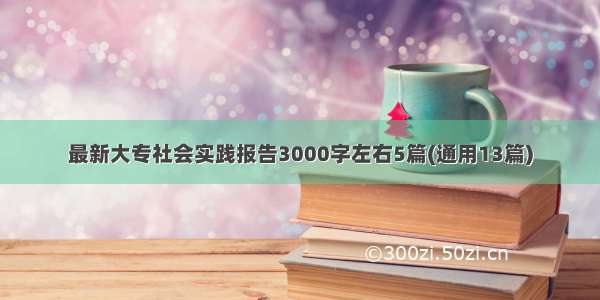 最新大专社会实践报告3000字左右5篇(通用13篇)