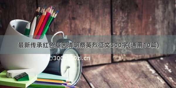 最新传承红色基因清明祭英烈征文500字(通用10篇)