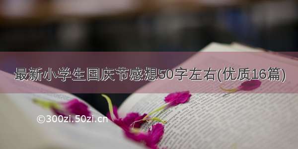 最新小学生国庆节感想50字左右(优质16篇)