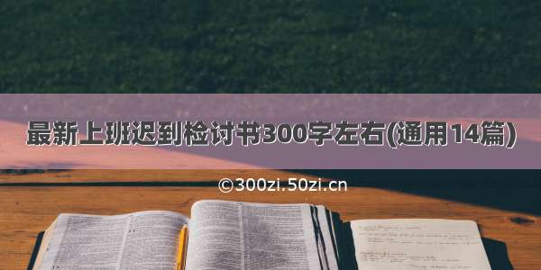 最新上班迟到检讨书300字左右(通用14篇)