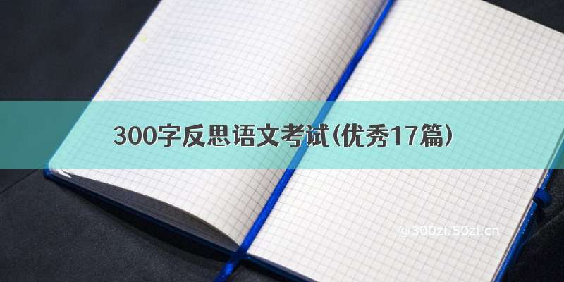 300字反思语文考试(优秀17篇)