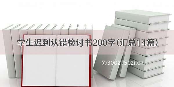 学生迟到认错检讨书200字(汇总14篇)