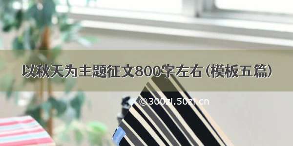 以秋天为主题征文800字左右(模板五篇)