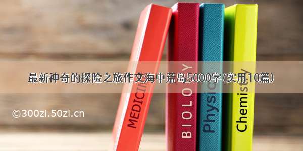 最新神奇的探险之旅作文海中荒岛5000字(实用10篇)