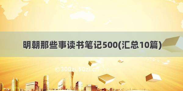 明朝那些事读书笔记500(汇总10篇)