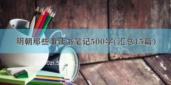 明朝那些事读书笔记500字(汇总15篇)