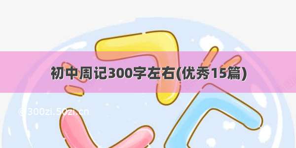 初中周记300字左右(优秀15篇)