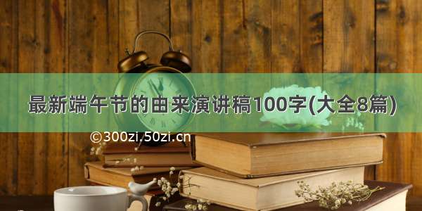 最新端午节的由来演讲稿100字(大全8篇)