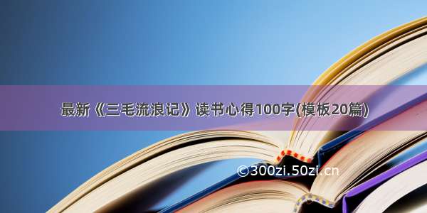 最新《三毛流浪记》读书心得100字(模板20篇)