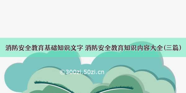 消防安全教育基础知识文字 消防安全教育知识内容大全(三篇)