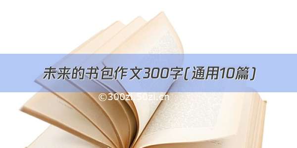 未来的书包作文300字(通用10篇)