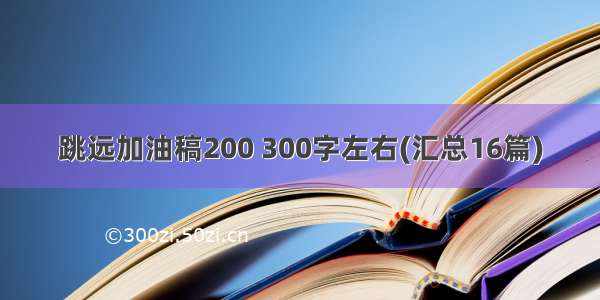 跳远加油稿200 300字左右(汇总16篇)