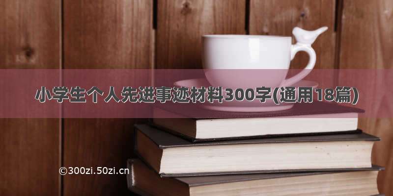 小学生个人先进事迹材料300字(通用18篇)