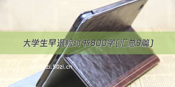 大学生早退检讨书800字(汇总9篇)