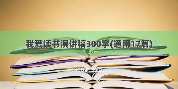 我爱读书演讲稿300字(通用17篇)