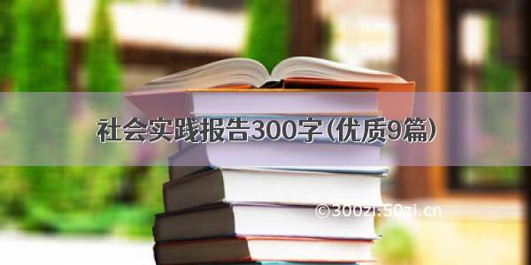 社会实践报告300字(优质9篇)