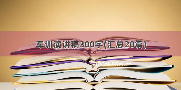 军训演讲稿300字(汇总20篇)