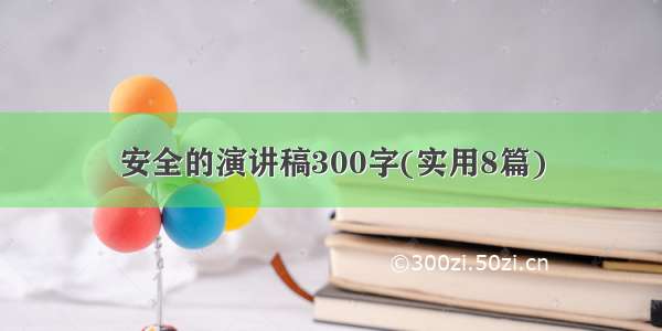 安全的演讲稿300字(实用8篇)