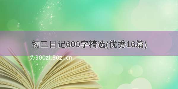 初三日记600字精选(优秀16篇)