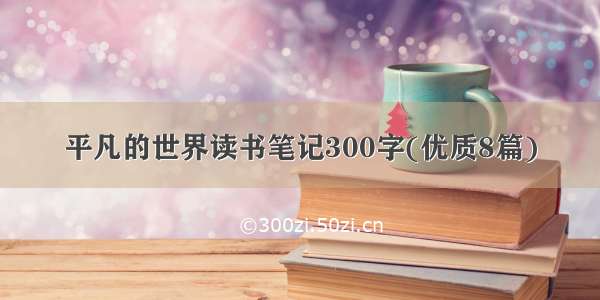 平凡的世界读书笔记300字(优质8篇)