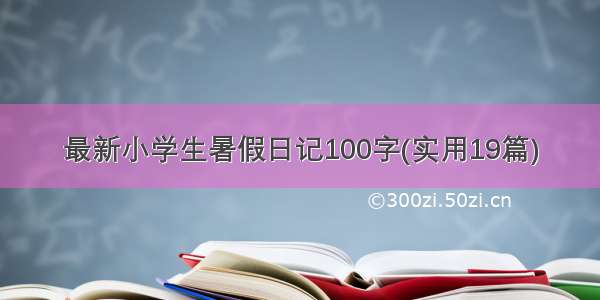 最新小学生暑假日记100字(实用19篇)
