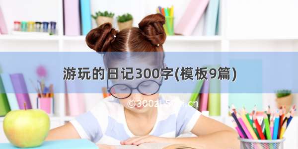 游玩的日记300字(模板9篇)