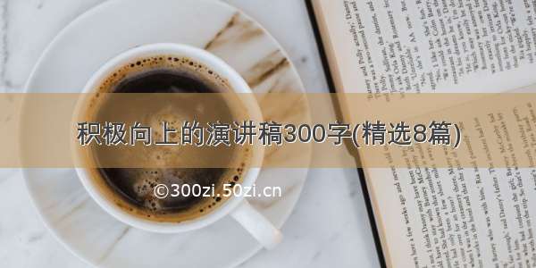 积极向上的演讲稿300字(精选8篇)