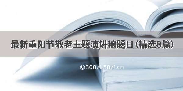 最新重阳节敬老主题演讲稿题目(精选8篇)